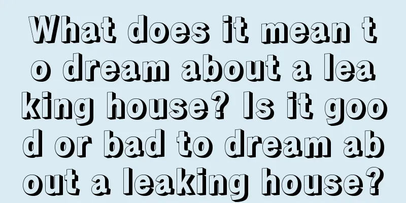 What does it mean to dream about a leaking house? Is it good or bad to dream about a leaking house?