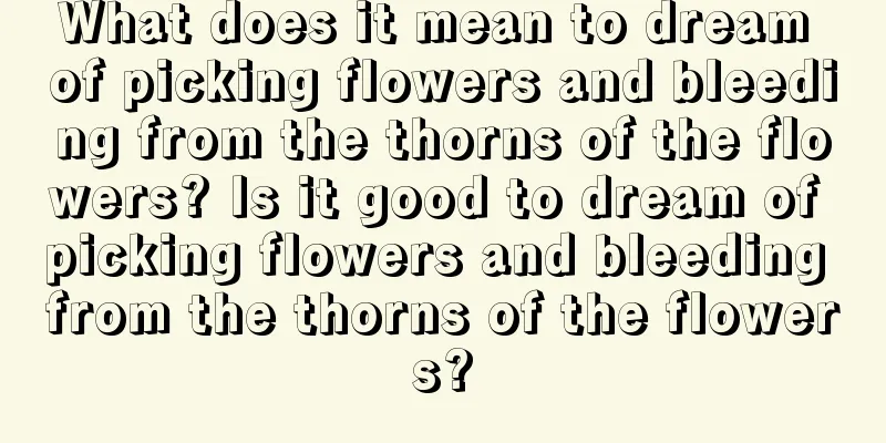 What does it mean to dream of picking flowers and bleeding from the thorns of the flowers? Is it good to dream of picking flowers and bleeding from the thorns of the flowers?