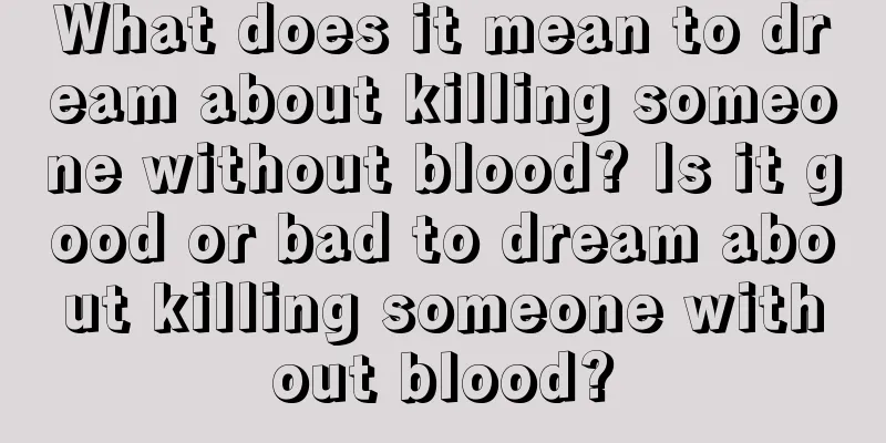 What does it mean to dream about killing someone without blood? Is it good or bad to dream about killing someone without blood?