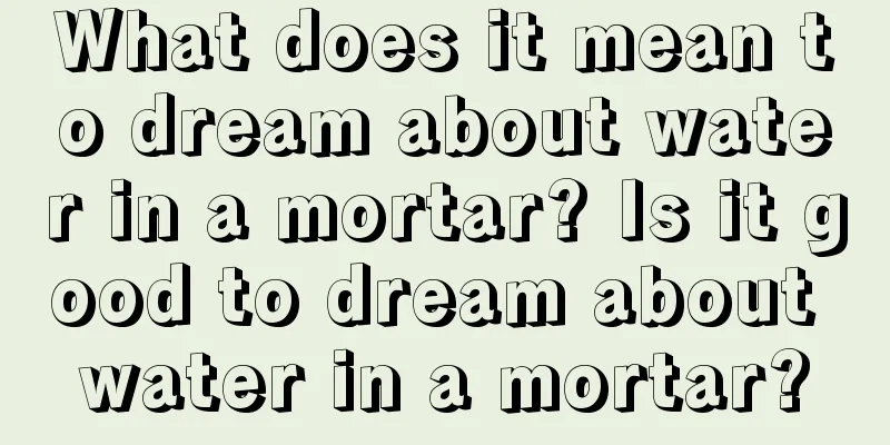 What does it mean to dream about water in a mortar? Is it good to dream about water in a mortar?