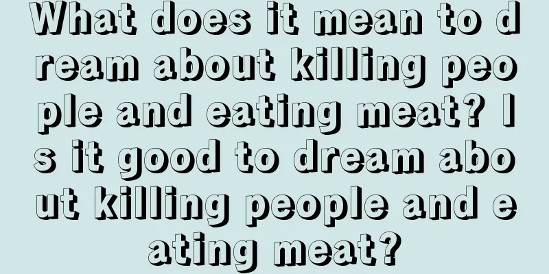 What does it mean to dream about killing people and eating meat? Is it good to dream about killing people and eating meat?