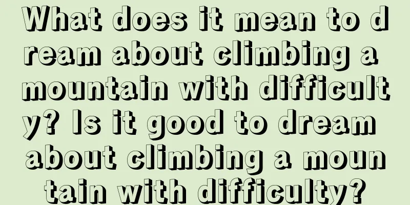 What does it mean to dream about climbing a mountain with difficulty? Is it good to dream about climbing a mountain with difficulty?