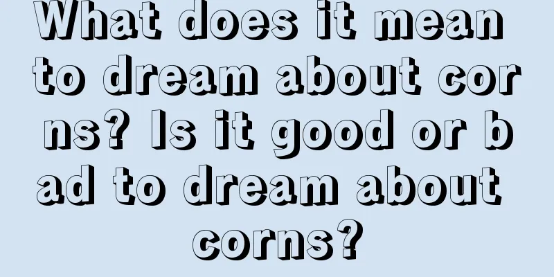 What does it mean to dream about corns? Is it good or bad to dream about corns?