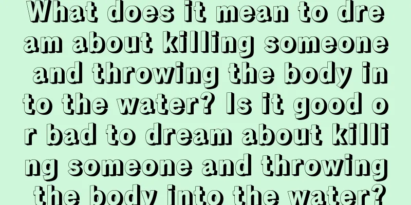 What does it mean to dream about killing someone and throwing the body into the water? Is it good or bad to dream about killing someone and throwing the body into the water?