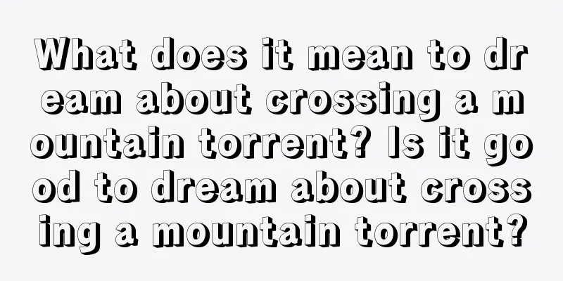 What does it mean to dream about crossing a mountain torrent? Is it good to dream about crossing a mountain torrent?