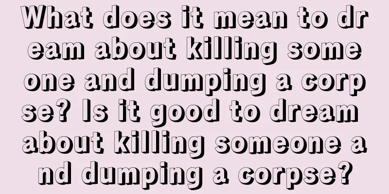 What does it mean to dream about killing someone and dumping a corpse? Is it good to dream about killing someone and dumping a corpse?