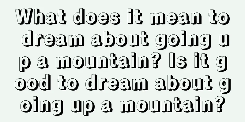 What does it mean to dream about going up a mountain? Is it good to dream about going up a mountain?