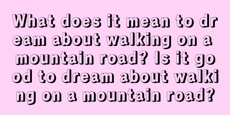 What does it mean to dream about walking on a mountain road? Is it good to dream about walking on a mountain road?