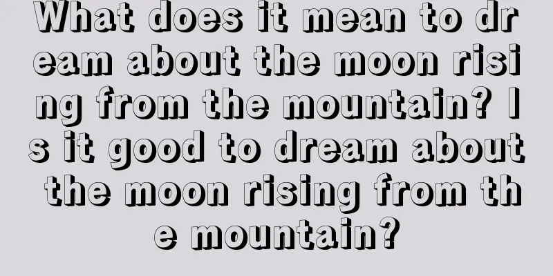 What does it mean to dream about the moon rising from the mountain? Is it good to dream about the moon rising from the mountain?