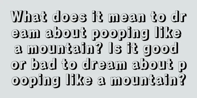 What does it mean to dream about pooping like a mountain? Is it good or bad to dream about pooping like a mountain?