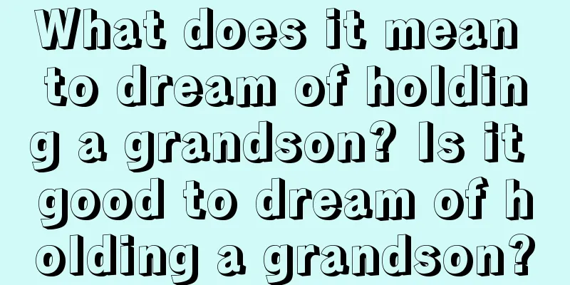 What does it mean to dream of holding a grandson? Is it good to dream of holding a grandson?