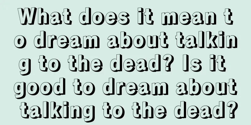 What does it mean to dream about talking to the dead? Is it good to dream about talking to the dead?