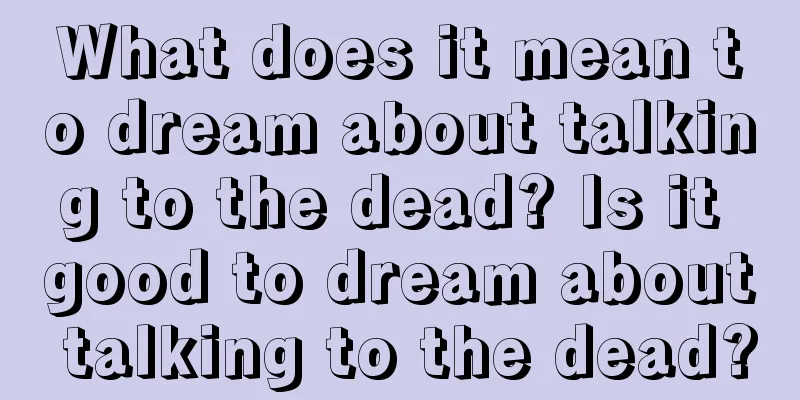 What does it mean to dream about talking to the dead? Is it good to dream about talking to the dead?