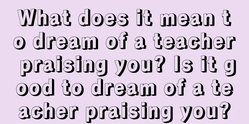 What does it mean to dream of a teacher praising you? Is it good to dream of a teacher praising you?