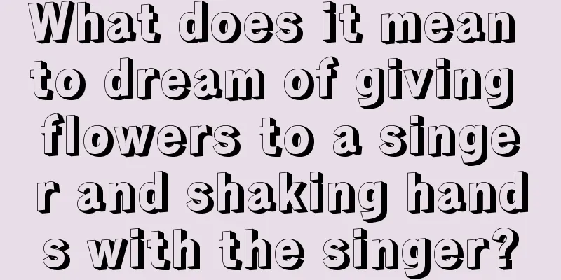 What does it mean to dream of giving flowers to a singer and shaking hands with the singer?