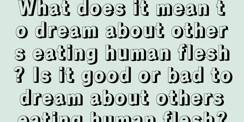 What does it mean to dream about others eating human flesh? Is it good or bad to dream about others eating human flesh?