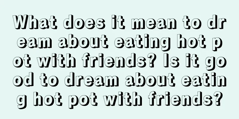 What does it mean to dream about eating hot pot with friends? Is it good to dream about eating hot pot with friends?