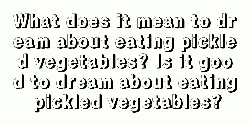 What does it mean to dream about eating pickled vegetables? Is it good to dream about eating pickled vegetables?