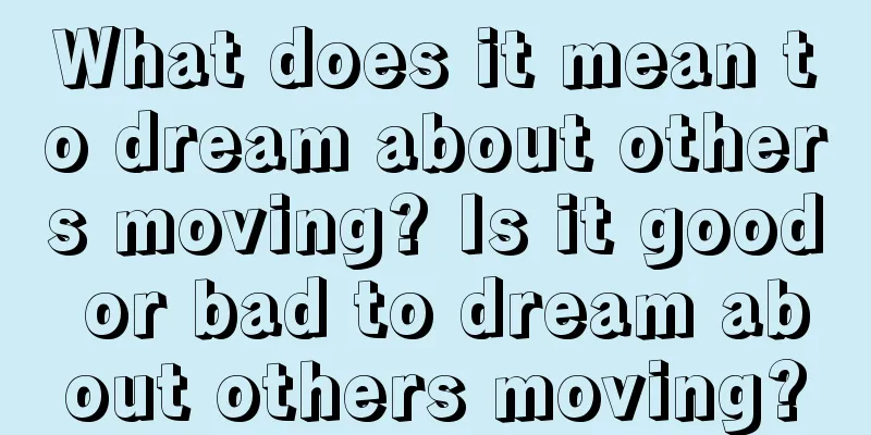 What does it mean to dream about others moving? Is it good or bad to dream about others moving?