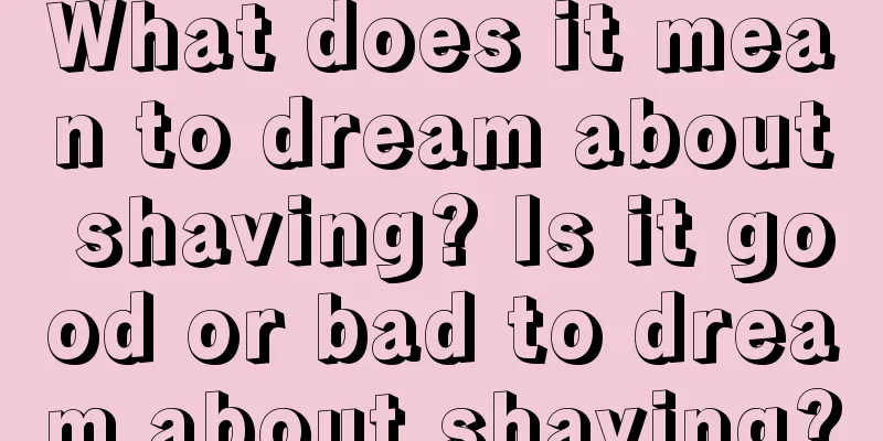 What does it mean to dream about shaving? Is it good or bad to dream about shaving?