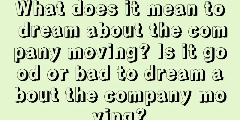 What does it mean to dream about the company moving? Is it good or bad to dream about the company moving?