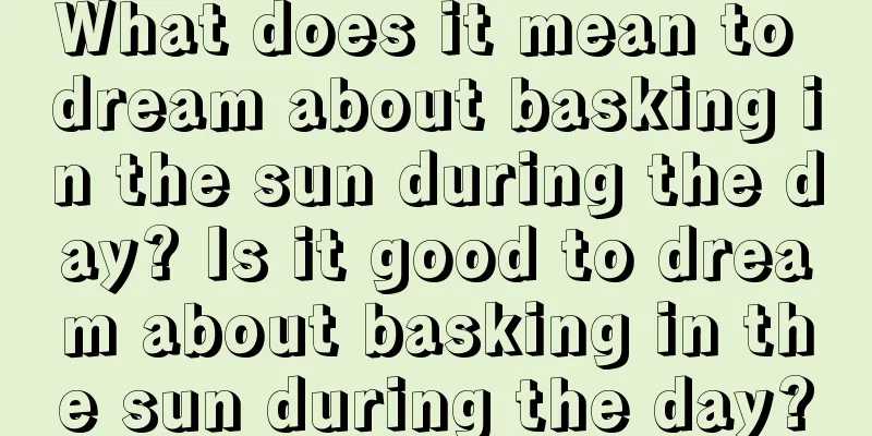 What does it mean to dream about basking in the sun during the day? Is it good to dream about basking in the sun during the day?