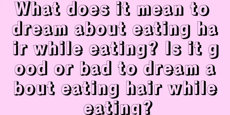 What does it mean to dream about eating hair while eating? Is it good or bad to dream about eating hair while eating?