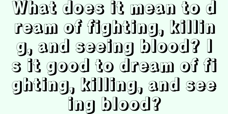 What does it mean to dream of fighting, killing, and seeing blood? Is it good to dream of fighting, killing, and seeing blood?