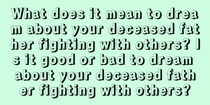 What does it mean to dream about your deceased father fighting with others? Is it good or bad to dream about your deceased father fighting with others?