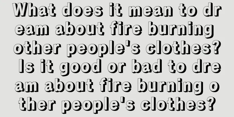 What does it mean to dream about fire burning other people's clothes? Is it good or bad to dream about fire burning other people's clothes?