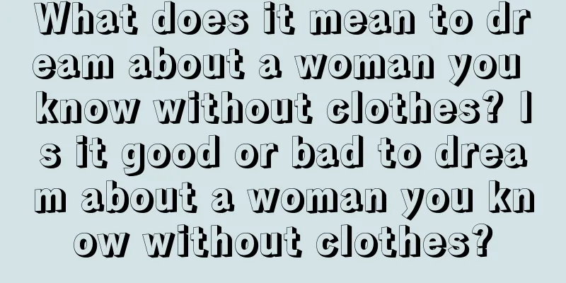 What does it mean to dream about a woman you know without clothes? Is it good or bad to dream about a woman you know without clothes?