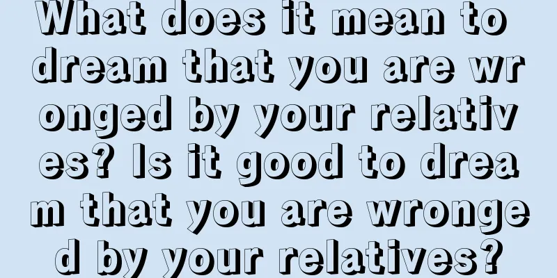 What does it mean to dream that you are wronged by your relatives? Is it good to dream that you are wronged by your relatives?