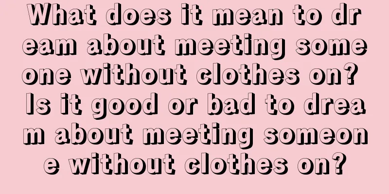 What does it mean to dream about meeting someone without clothes on? Is it good or bad to dream about meeting someone without clothes on?