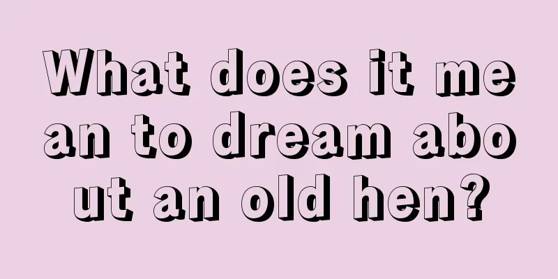 What does it mean to dream about an old hen?