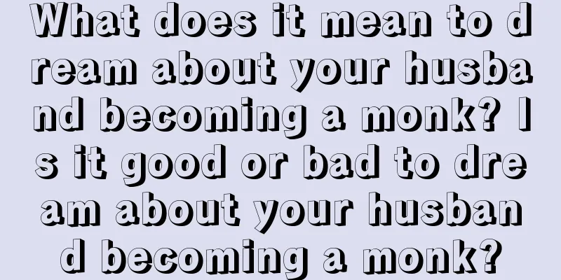 What does it mean to dream about your husband becoming a monk? Is it good or bad to dream about your husband becoming a monk?