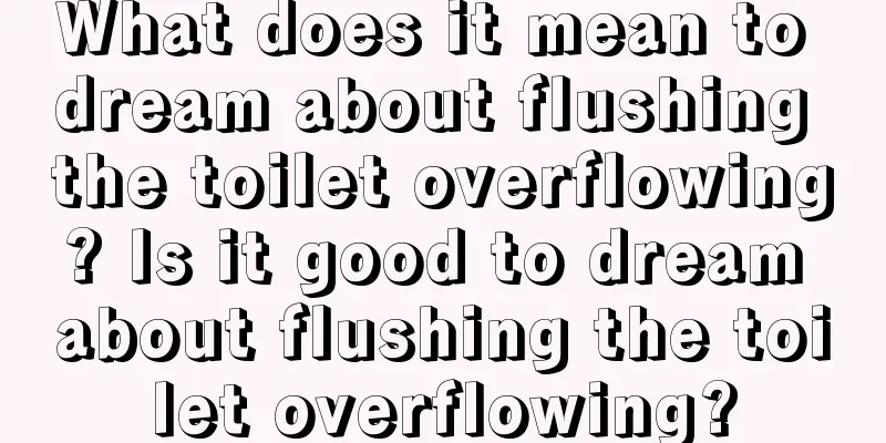 What does it mean to dream about flushing the toilet overflowing? Is it good to dream about flushing the toilet overflowing?