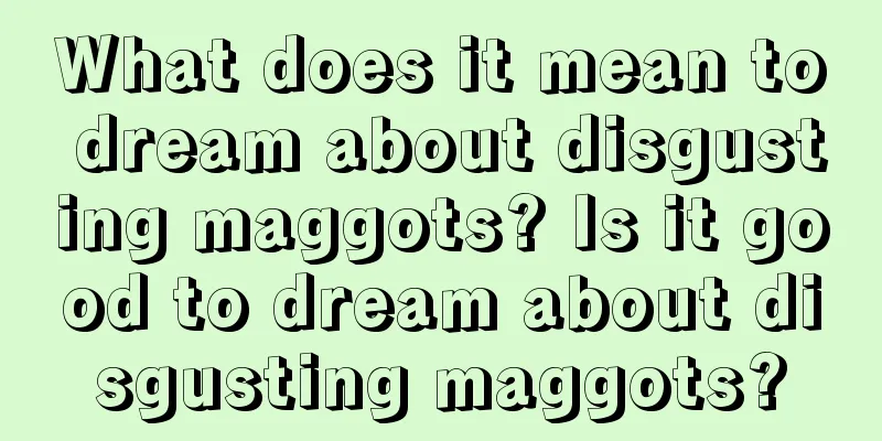 What does it mean to dream about disgusting maggots? Is it good to dream about disgusting maggots?