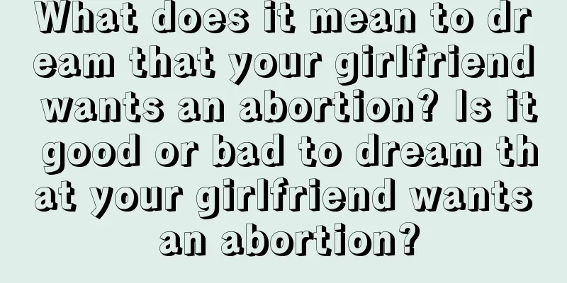 What does it mean to dream that your girlfriend wants an abortion? Is it good or bad to dream that your girlfriend wants an abortion?