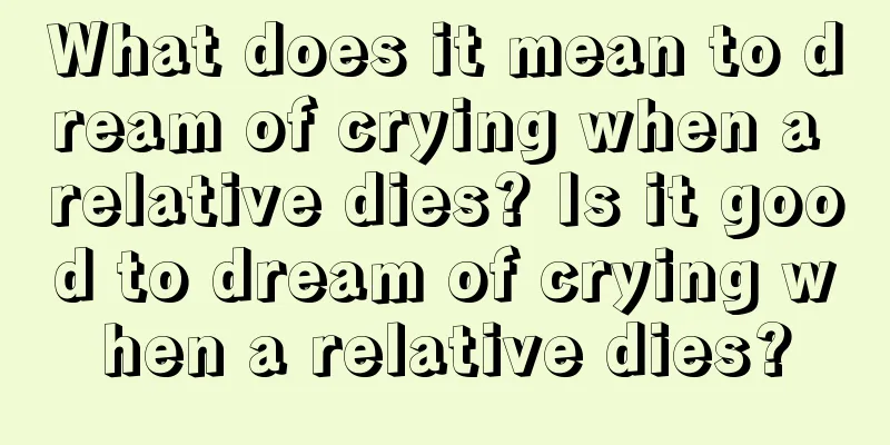 What does it mean to dream of crying when a relative dies? Is it good to dream of crying when a relative dies?