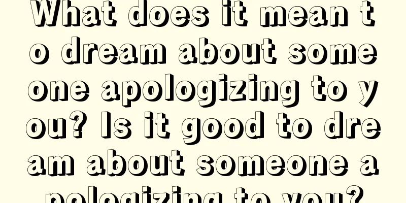 What does it mean to dream about someone apologizing to you? Is it good to dream about someone apologizing to you?