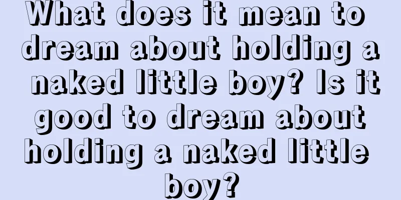 What does it mean to dream about holding a naked little boy? Is it good to dream about holding a naked little boy?