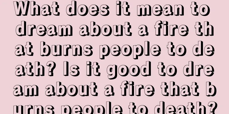 What does it mean to dream about a fire that burns people to death? Is it good to dream about a fire that burns people to death?