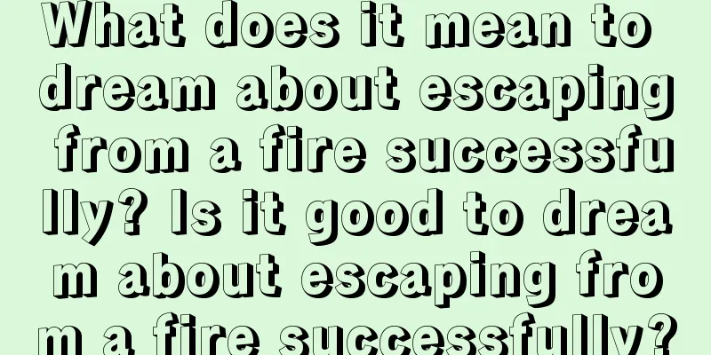 What does it mean to dream about escaping from a fire successfully? Is it good to dream about escaping from a fire successfully?