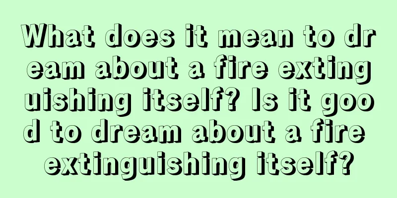 What does it mean to dream about a fire extinguishing itself? Is it good to dream about a fire extinguishing itself?