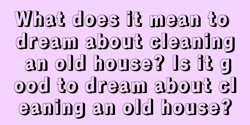 What does it mean to dream about cleaning an old house? Is it good to dream about cleaning an old house?