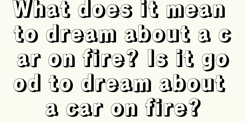 What does it mean to dream about a car on fire? Is it good to dream about a car on fire?