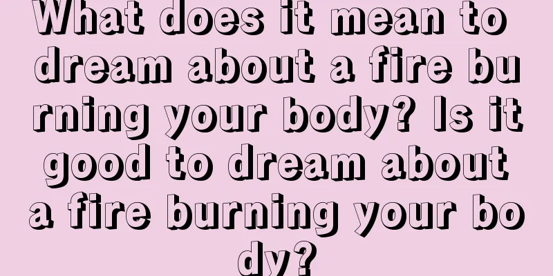 What does it mean to dream about a fire burning your body? Is it good to dream about a fire burning your body?