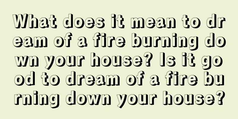 What does it mean to dream of a fire burning down your house? Is it good to dream of a fire burning down your house?