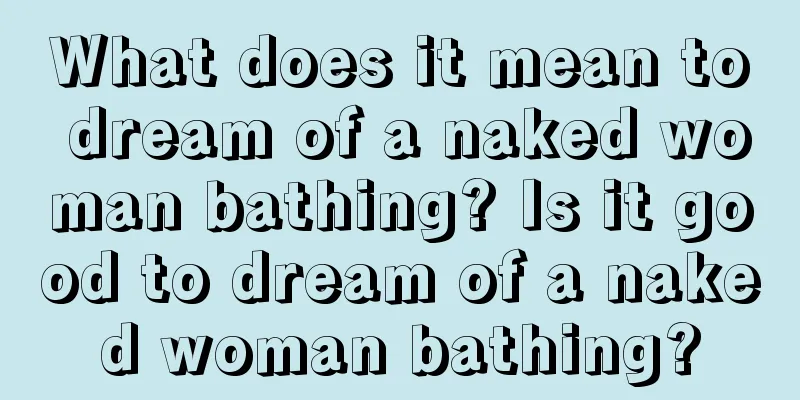 What does it mean to dream of a naked woman bathing? Is it good to dream of a naked woman bathing?