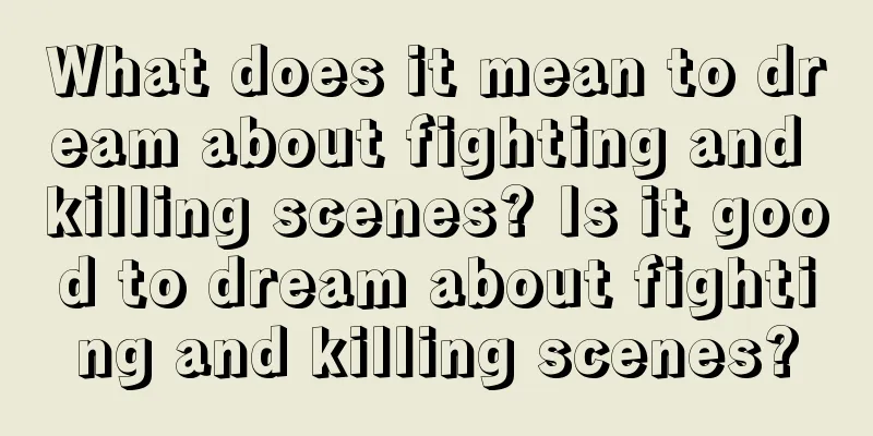 What does it mean to dream about fighting and killing scenes? Is it good to dream about fighting and killing scenes?